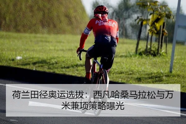荷兰田径奥运选拔：西凡哈桑马拉松与万米兼项策略曝光
