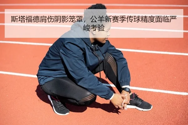 斯塔福德肩伤阴影笼罩，公羊新赛季传球精度面临严峻考验